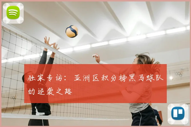 独家专访：亚洲区积分榜黑马球队的逆袭之路