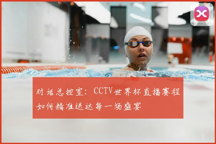 对话总控室:CCTV世界杯直播赛程如何精准送达每一场盛宴