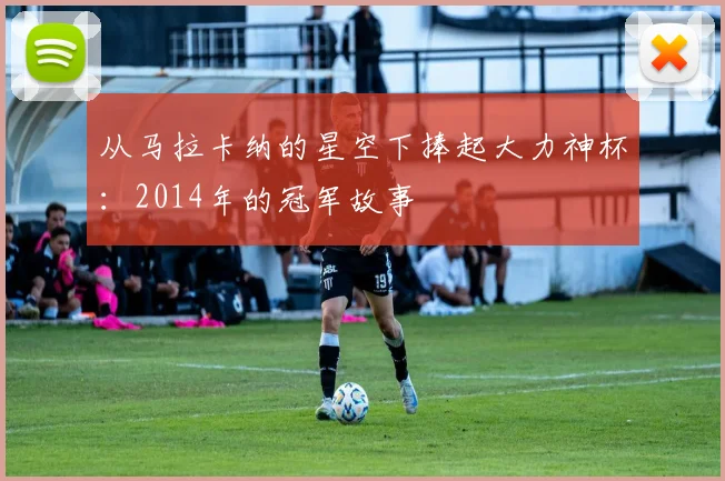 从马拉卡纳的星空下捧起大力神杯:2014年的冠军故事