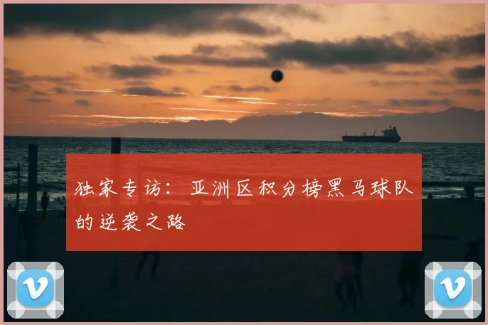 独家专访：亚洲区积分榜黑马球队的逆袭之路