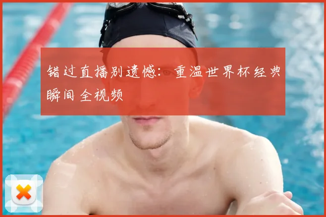 错过直播别遗憾：重温世界杯经典瞬间全视频
