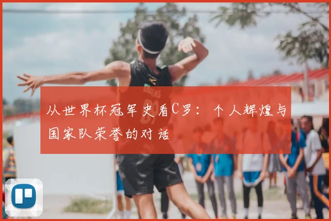 从世界杯冠军史看C罗：个人辉煌与国家队荣誉的对话