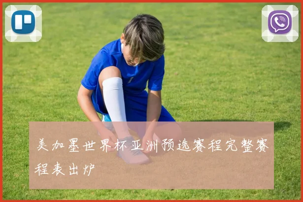 美加墨世界杯亚洲预选赛程完整赛程表出炉
