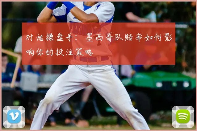 对话操盘手：墨西哥队赔率如何影响你的投注策略