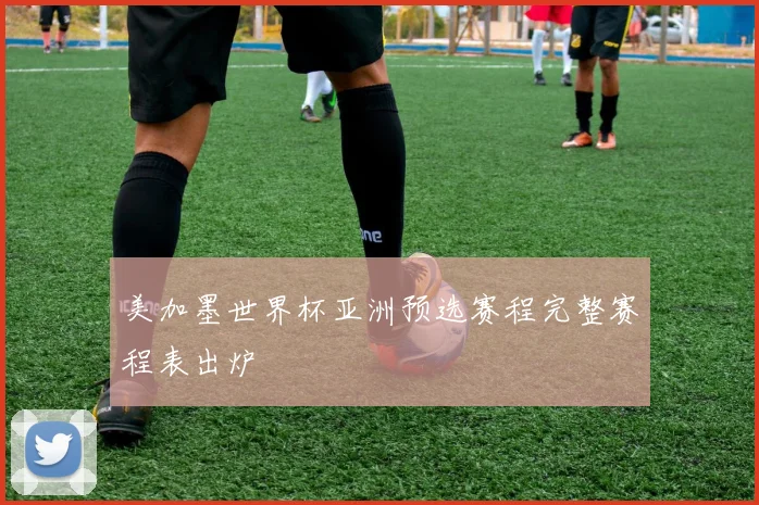 美加墨世界杯亚洲预选赛程完整赛程表出炉