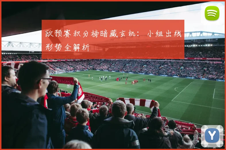欧预赛积分榜暗藏玄机:小组出线形势全解析