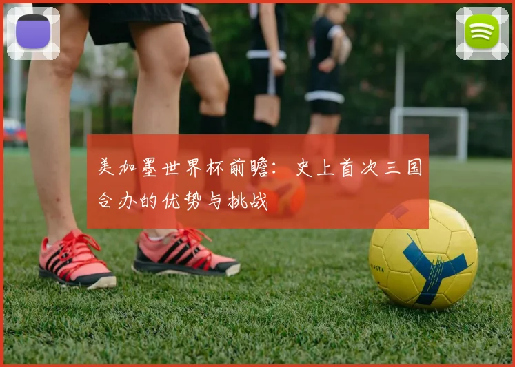 美加墨世界杯前瞻：史上首次三国合办的优势与挑战