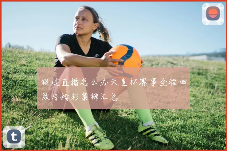 错过直播怎么办天皇杯赛事全程回放与精彩集锦汇总