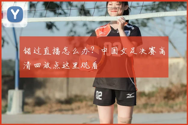 错过直播怎么办？中国女足决赛高清回放点这里观看