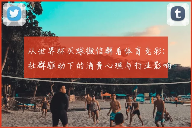 从世界杯买球微信群看体育竞彩：社群驱动下的消费心理与行业影响