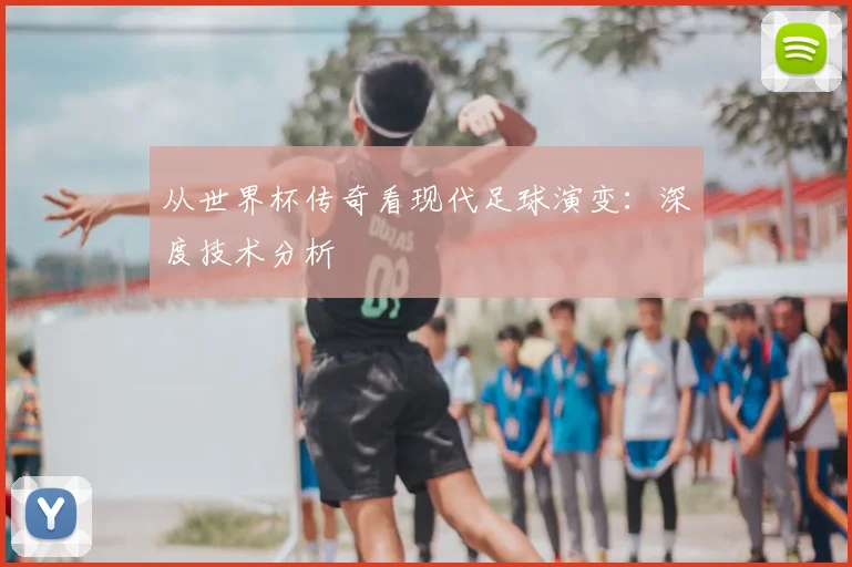 从世界杯传奇看现代足球演变：深度技术分析