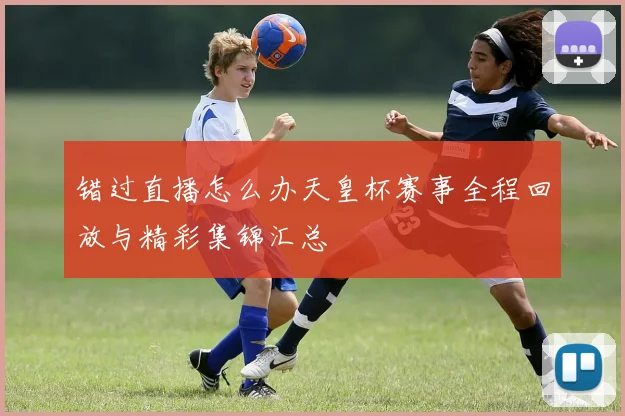 错过直播怎么办天皇杯赛事全程回放与精彩集锦汇总