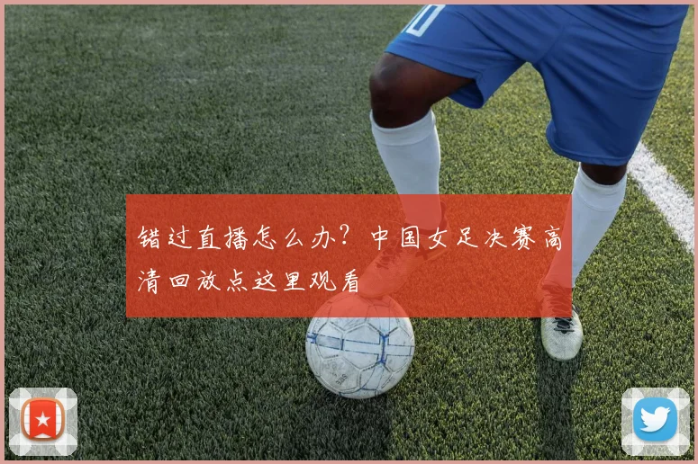 错过直播怎么办？中国女足决赛高清回放点这里观看