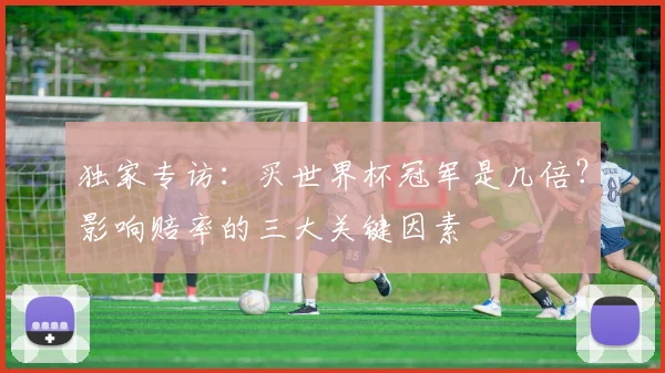独家专访:买世界杯冠军是几倍?影响赔率的三大关键因素