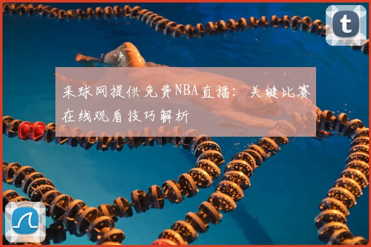 来球网提供免费NBA直播：关键比赛在线观看技巧解析