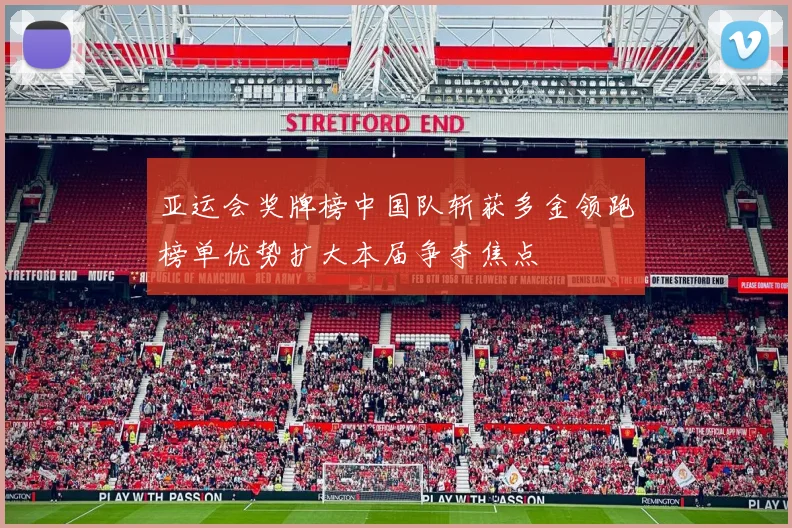 亚运会奖牌榜中国队斩获多金领跑榜单优势扩大本届争夺焦点