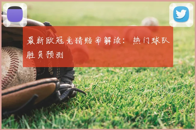 最新欧冠竞猜赔率解读：热门球队胜负预测