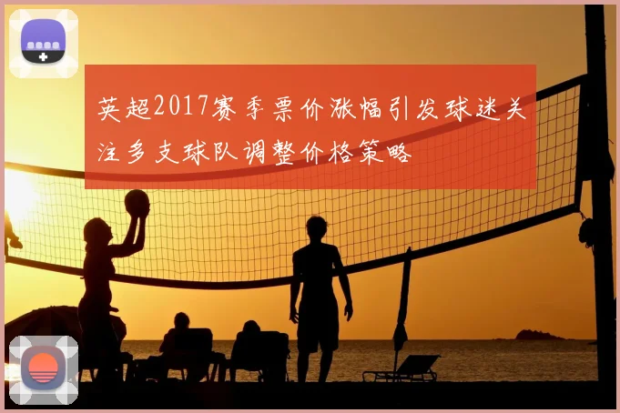 英超2017赛季票价涨幅引发球迷关注多支球队调整价格策略