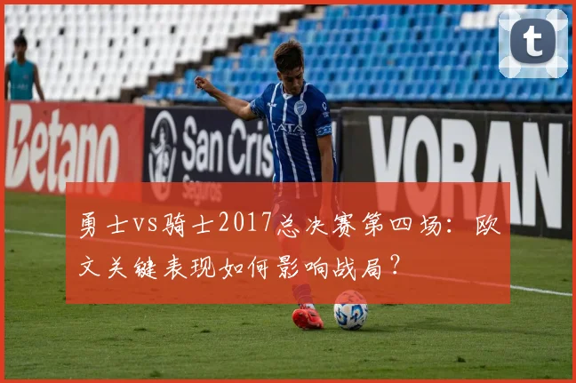 勇士vs骑士2017总决赛第四场：欧文关键表现如何影响战局？