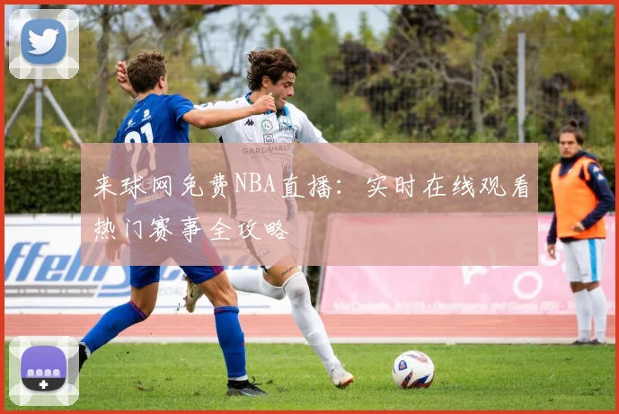 来球网免费NBA直播：实时在线观看热门赛事全攻略