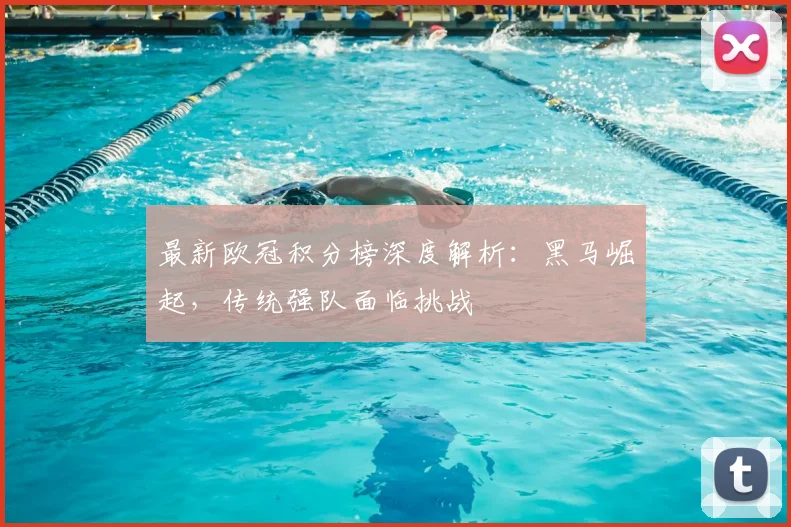 最新欧冠积分榜深度解析：黑马崛起，传统强队面临挑战