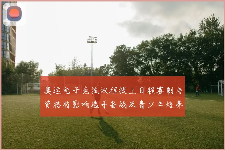 奥运电子竞技议程提上日程赛制与资格将影响选手备战及青少年培养