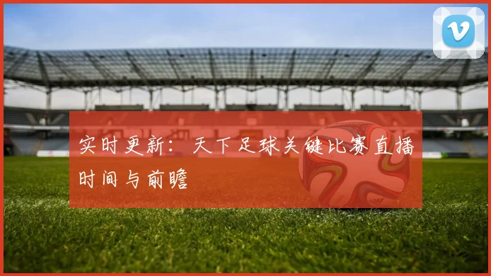 实时更新：天下足球关键比赛直播时间与前瞻