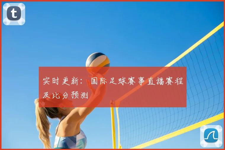 实时更新：国际足球赛事直播赛程及比分预测