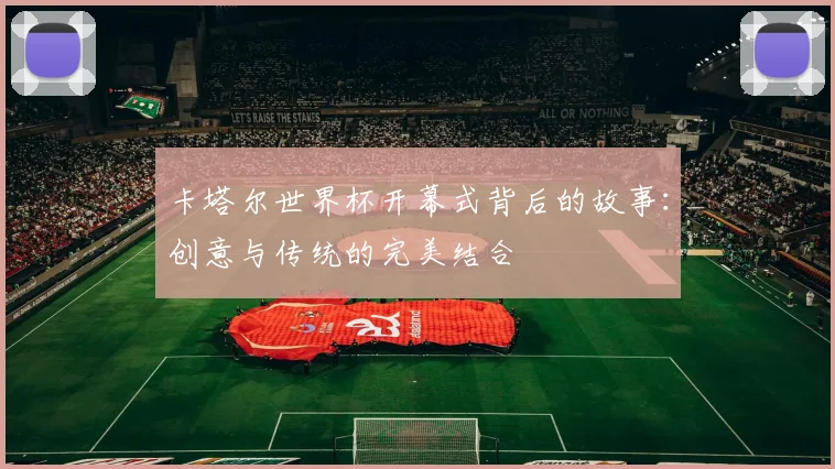 卡塔尔世界杯开幕式背后的故事:创意与传统的完美结合