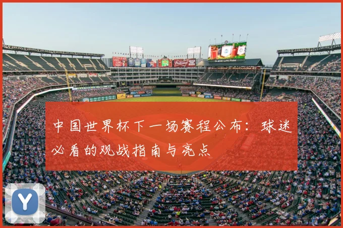 中国世界杯下一场赛程公布：球迷必看的观战指南与亮点