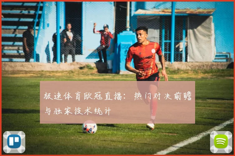 极速体育欧冠直播：热门对决前瞻与独家技术统计