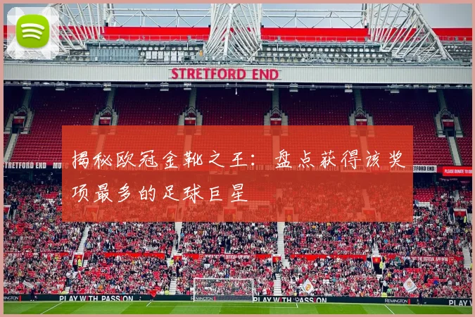 揭秘欧冠金靴之王：盘点获得该奖项最多的足球巨星