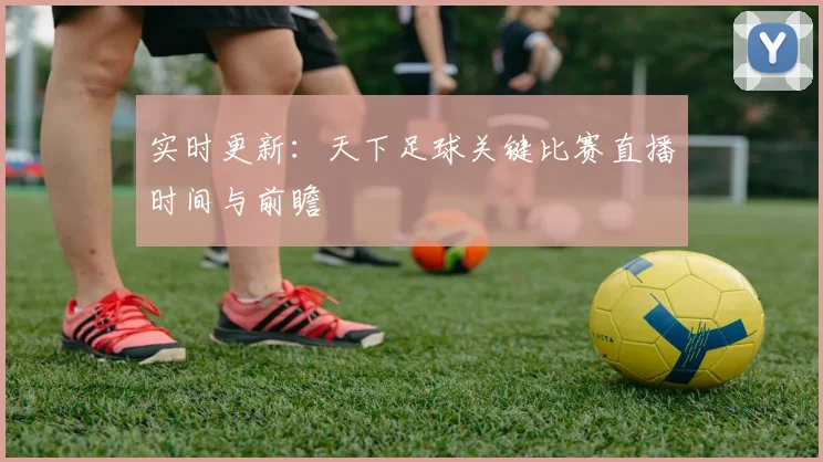 实时更新：天下足球关键比赛直播时间与前瞻