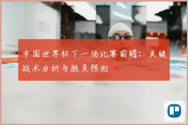 中国世界杯下一场比赛前瞻：关键战术分析与胜负预测