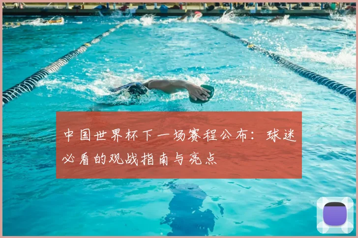 中国世界杯下一场赛程公布：球迷必看的观战指南与亮点