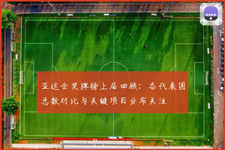 亚运会奖牌榜上届回顾：各代表团总数对比与关键项目分布关注