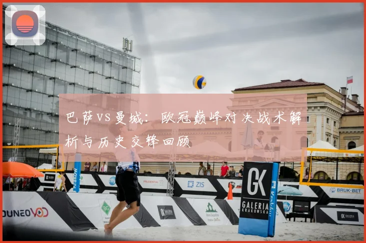 巴萨vs曼城：欧冠巅峰对决战术解析与历史交锋回顾