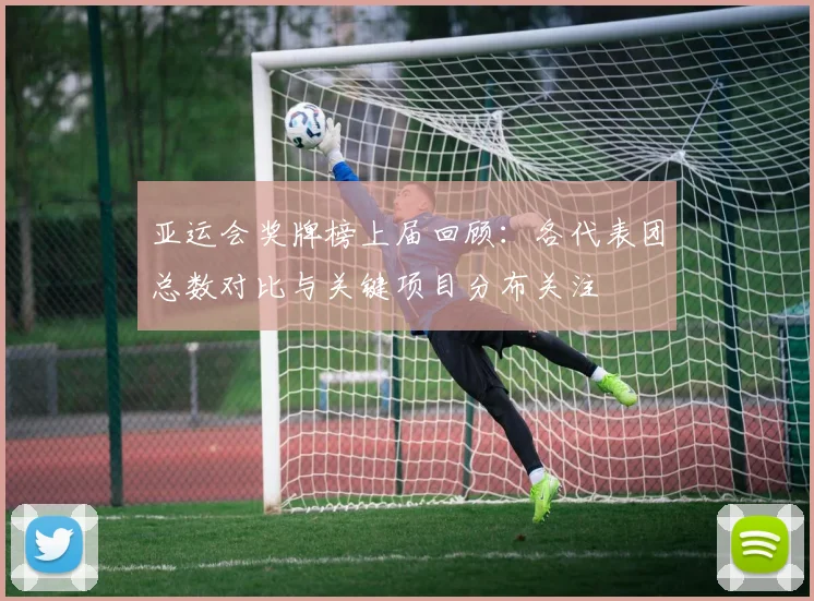 亚运会奖牌榜上届回顾：各代表团总数对比与关键项目分布关注