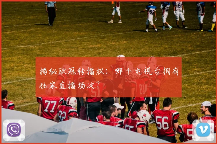 揭秘欧冠转播权：哪个电视台拥有独家直播场次？