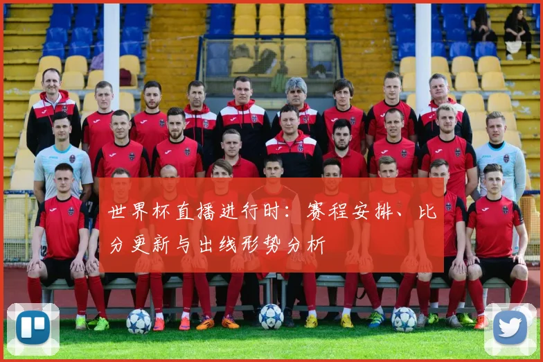 世界杯直播进行时：赛程安排、比分更新与出线形势分析