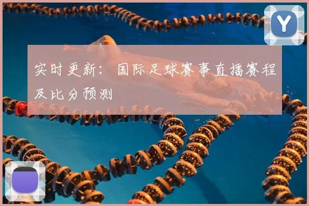 实时更新：国际足球赛事直播赛程及比分预测