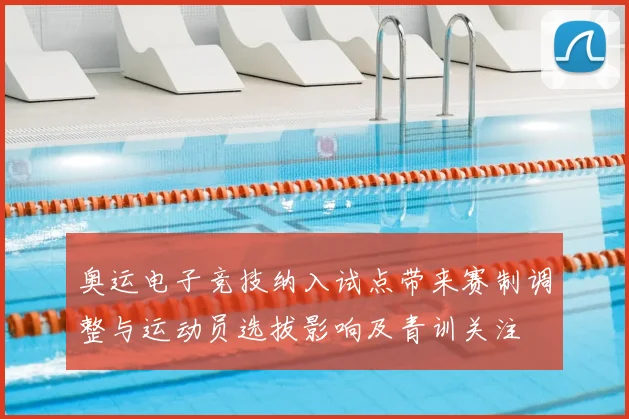 奥运电子竞技纳入试点带来赛制调整与运动员选拔影响及青训关注