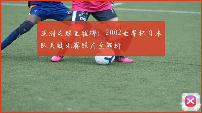 亚洲足球里程碑：2002世界杯日本队关键比赛照片全解析