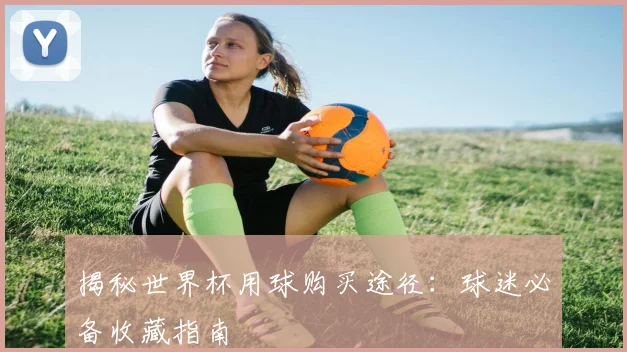 揭秘世界杯用球购买途径：球迷必备收藏指南